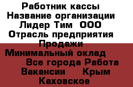 Работник кассы › Название организации ­ Лидер Тим, ООО › Отрасль предприятия ­ Продажи › Минимальный оклад ­ 23 000 - Все города Работа » Вакансии   . Крым,Каховское